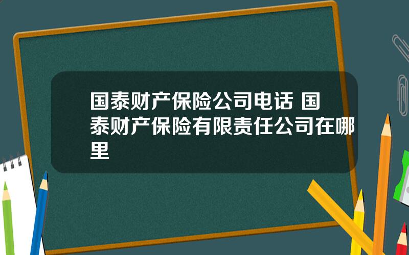 国泰财产保险公司电话 国泰财产保险有限责任公司在哪里